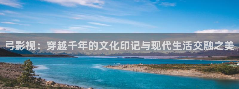 紅葉影視app官方下載：弓影視：穿越千年的文化印記與現(xiàn)代生活交融之美